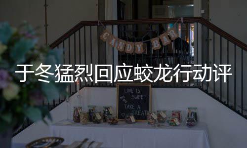 于冬猛烈回應(yīng)蛟龍行動評價一星風(fēng)波，指責(zé)背后暗藏黑水勢力