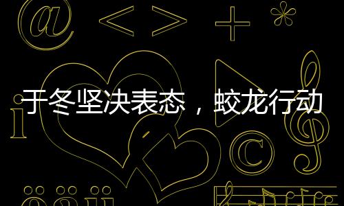 于冬堅(jiān)決表態(tài)，蛟龍行動(dòng)絕不撤檔，堅(jiān)定信心期待大銀幕盛宴