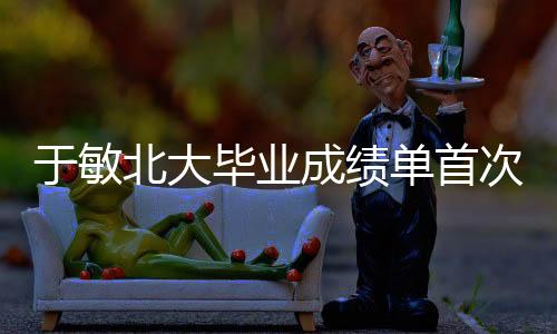 于敏北大畢業(yè)成績單首次公開，揭開一段塵封的歷史篇章