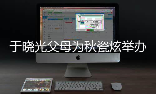 于曉光父母為秋瓷炫舉辦盛大生日宴，溫馨家庭瞬間引熱議