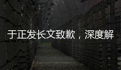 于正發(fā)長文致歉，深度解析與反思事件全經(jīng)過