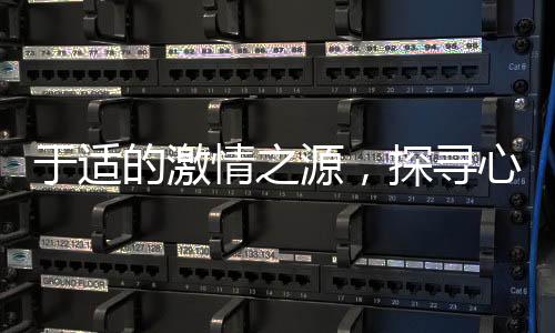 于適的激情之源，探尋心底激蕩的真實(shí)力量