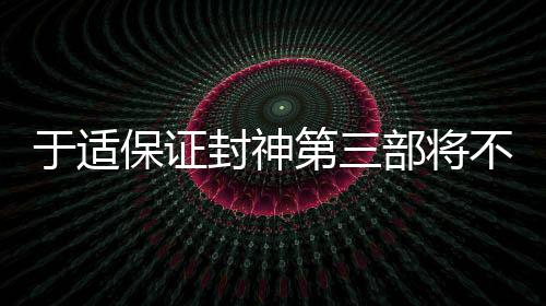 于適保證封神第三部將不負(fù)期待，一部備受矚目的巨作正在蓄勢待發(fā)