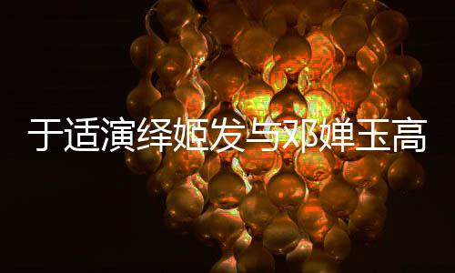 于適演繹姬發(fā)與鄧嬋玉高難度打戲，一二三四，看精彩瞬間