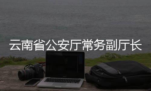 云南省公安廳常務(wù)副廳長(zhǎng)周建忠履新，開(kāi)啟新篇章
