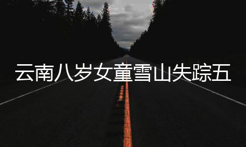 云南八歲女童雪山失蹤五天，牽動人心