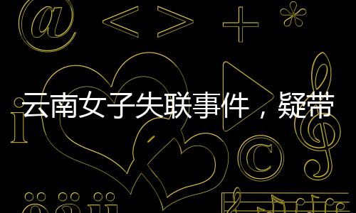 云南女子失聯(lián)事件，疑帶三月齡女兒跳江引發(fā)關注
