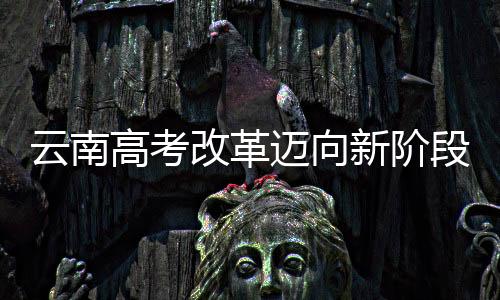 云南高考改革邁向新階段，不分文理科，多元評(píng)價(jià)成新常態(tài)
