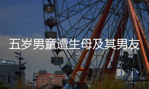 五歲男童遭生母及其男友殘忍傷害致死案，明日開庭審理