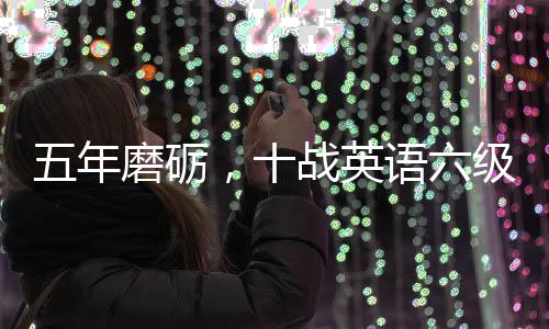五年磨礪，十戰(zhàn)英語六級——他們的奮斗故事