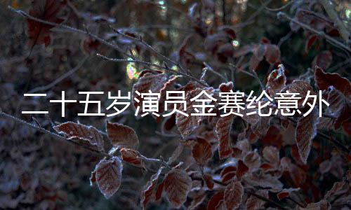 二十五歲演員金賽綸意外在家中離世，璀璨生命永遠(yuǎn)停留在此刻