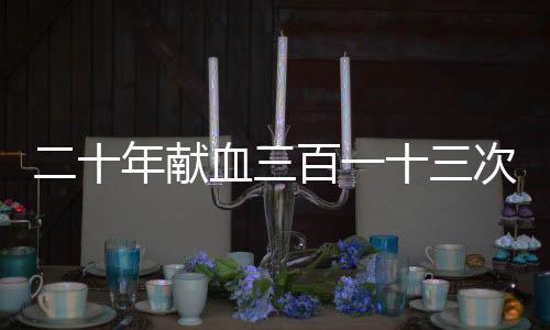 二十年獻(xiàn)血三百一十三次，獻(xiàn)血大王患病求助