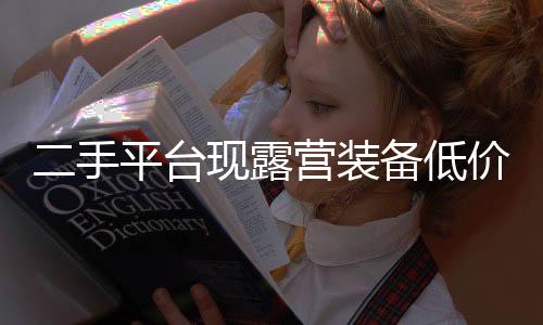 二手平臺(tái)現(xiàn)露營(yíng)裝備低價(jià)甩賣，引領(lǐng)新一波購(gòu)物狂潮？