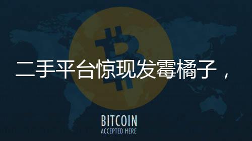 二手平臺(tái)驚現(xiàn)發(fā)霉橘子，竟被炒至近600元！