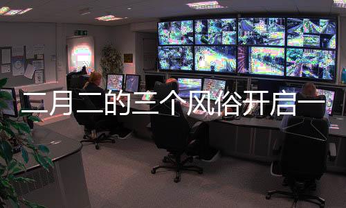 二月二的三個風俗開啟一年好兆頭