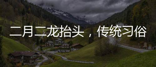 二月二龍?zhí)ь^，傳統(tǒng)習俗中的理發(fā)文化