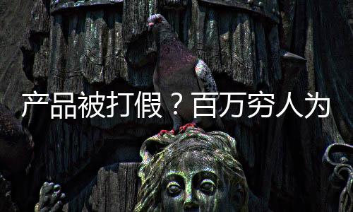 產(chǎn)品被打假？百萬窮人為我發(fā)聲！