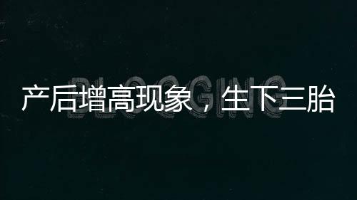 產(chǎn)后增高現(xiàn)象，生下三胎后身高增至178厘米