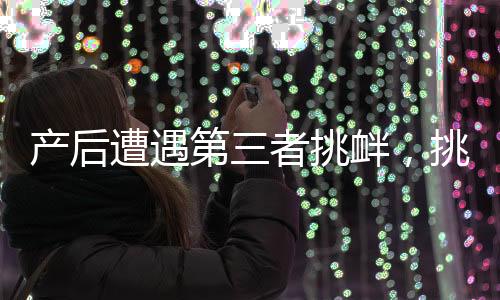 產(chǎn)后遭遇第三者挑釁，挑戰(zhàn)與應(yīng)對