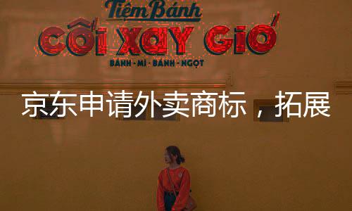 京東申請外賣商標，拓展電商生態(tài)圈新領(lǐng)域