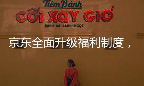 京東全面升級福利制度，為外賣騎手繳納五險一金，共創(chuàng)共建共享的美好未來