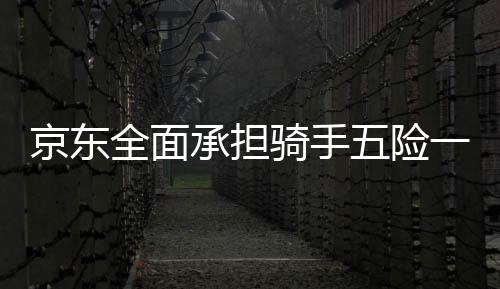 京東全面承擔(dān)騎手五險(xiǎn)一金成本，保障員工福利