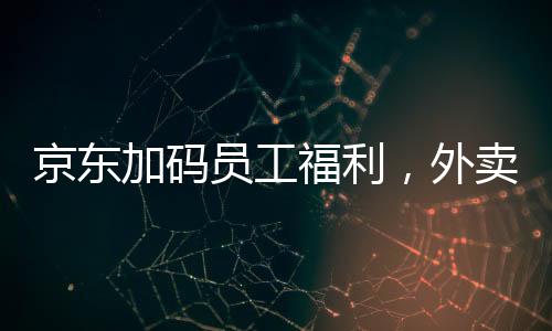 京東加碼員工福利，外賣騎手繳納五險(xiǎn)一金