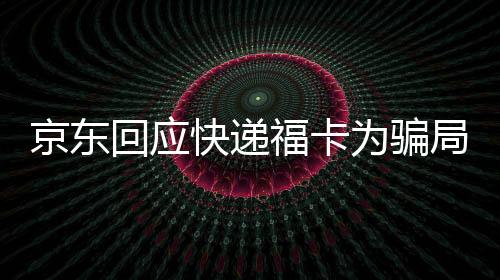 京東回應(yīng)快遞?？轵_局 寄補(bǔ)貼卡誘導(dǎo)入群詐騙