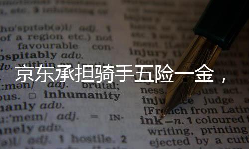 京東承擔騎手五險一金，推動全面保障時代前行