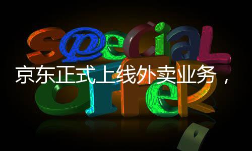京東正式上線外賣業(yè)務，零傭金啟動，重塑行業(yè)格局
