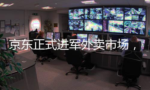 京東正式進軍外賣市場，開啟電商跨界競爭新篇章