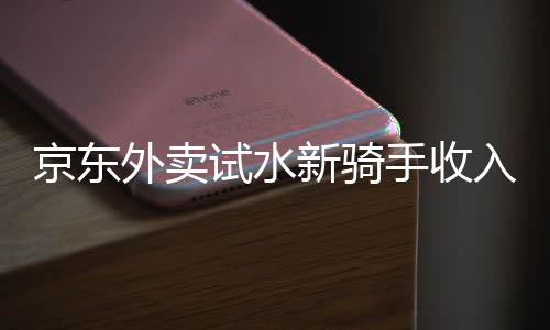 京東外賣試水新騎手收入模式，日入五百不是夢