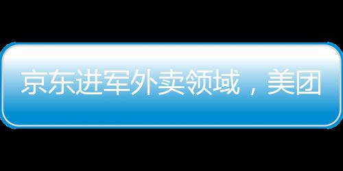 京東進(jìn)軍外賣領(lǐng)域，美團(tuán)股價(jià)出現(xiàn)波動(dòng)