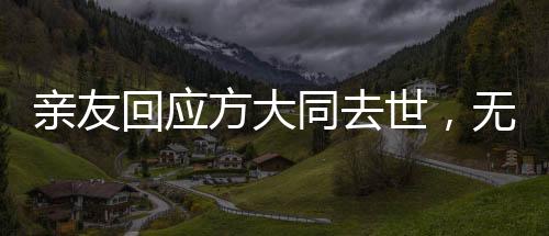 親友回應(yīng)方大同去世，無盡懷念與不舍的哀思