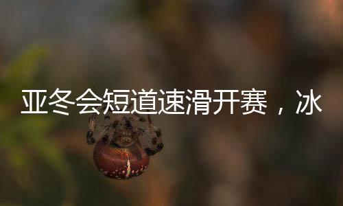 亞冬會短道速滑開賽，冰上舞者競相綻放風(fēng)采