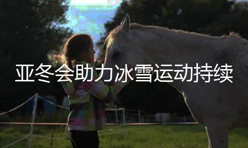 亞冬會助力冰雪運(yùn)動持續(xù)熱起來