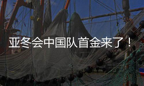 亞冬會中國隊首金來了！創(chuàng)造歷史的一刻