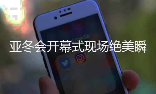 亞冬會開幕式現(xiàn)場絕美瞬間，星光璀璨，共創(chuàng)冰雪奇緣
