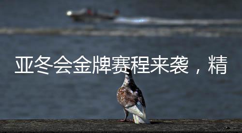 亞冬會(huì)金牌賽程來(lái)襲，精彩賽事一覽無(wú)余
