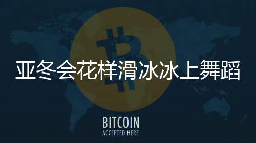 亞冬會花樣滑冰冰上舞蹈中國隊摘銀，閃耀冰壇的銀色榮光