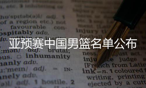 亞預賽中國男籃名單公布，備戰(zhàn)國際賽場