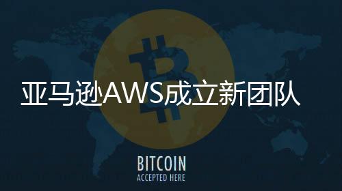 亞馬遜AWS成立新團(tuán)隊(duì)專注代理AI領(lǐng)域拓展