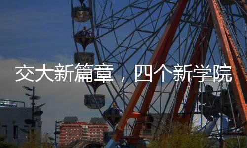 交大新篇章，四個(gè)新學(xué)院的誕生與未來展望
