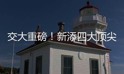 交大重磅！新添四大頂尖學(xué)院——攜手創(chuàng)新，共繪未來藍(lán)圖