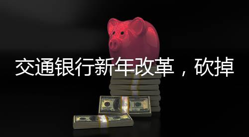 交通銀行新年改革，砍掉五個(gè)信用卡分中心，開啟轉(zhuǎn)型發(fā)展新篇章
