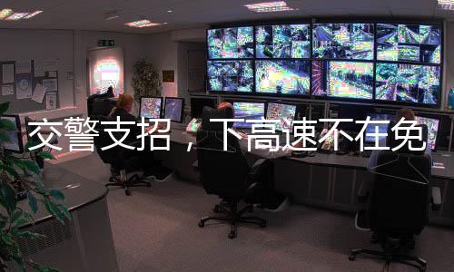 交警支招，下高速不在免費(fèi)時(shí)段該如何應(yīng)對？