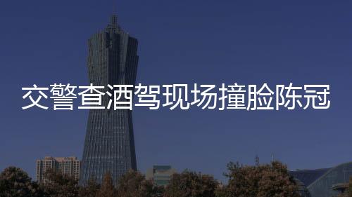 交警查酒駕現(xiàn)場(chǎng)撞臉陳冠希，顏值與職責(zé)并存