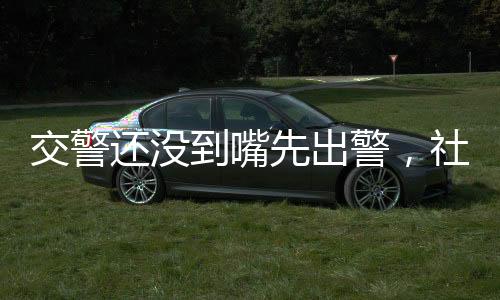 交警還沒到嘴先出警，社會公眾積極參與交通安全維護(hù)的現(xiàn)象研究