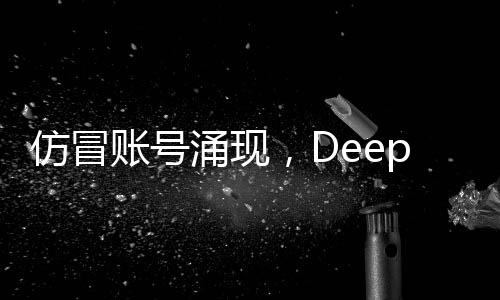 仿冒賬號涌現(xiàn)，DeepSeek發(fā)布公告回應