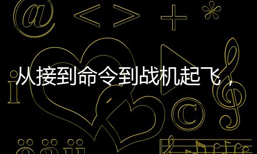 從接到命令到戰(zhàn)機(jī)起飛，揭秘現(xiàn)代軍事反應(yīng)速度的奧秘